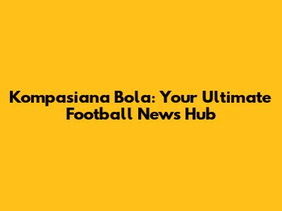 Kompasiana Bola: Your Ultimate Football News Hub