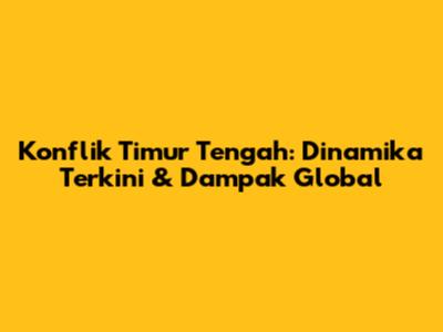 Konflik Timur Tengah: Dinamika Terkini & Dampak Global