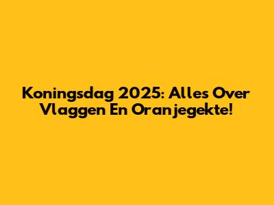Koningsdag 2025: Alles Over Vlaggen En Oranjegekte!