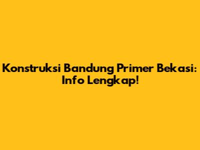 Konstruksi Bandung Primer Bekasi: Info Lengkap!