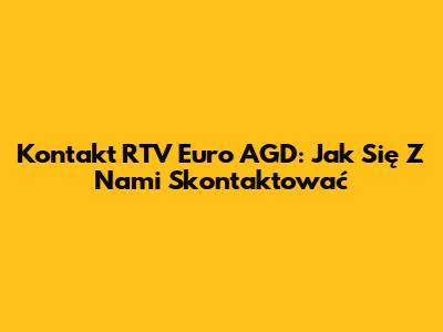 Kontakt RTV Euro AGD: Jak Się Z Nami Skontaktować