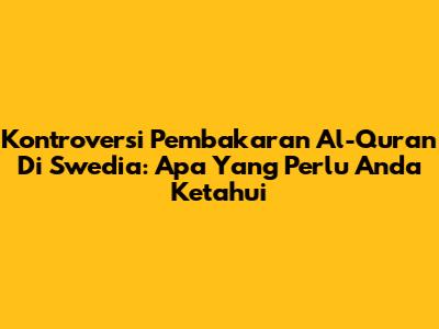 Kontroversi Pembakaran Al-Quran Di Swedia: Apa Yang Perlu Anda Ketahui