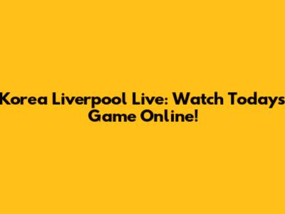 Korea Liverpool Live: Watch Today's Game Online!