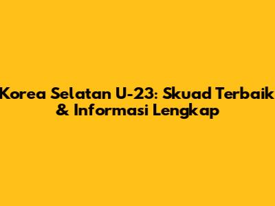 Korea Selatan U-23: Skuad Terbaik & Informasi Lengkap