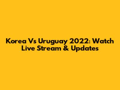 Korea Vs Uruguay 2022: Watch Live Stream & Updates