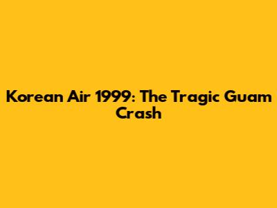 Korean Air 1999: The Tragic Guam Crash