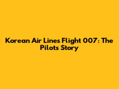 Korean Air Lines Flight 007: The Pilot's Story