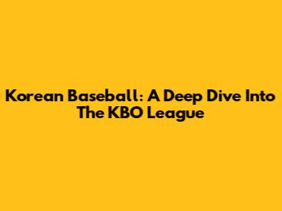 Korean Baseball: A Deep Dive Into The KBO League