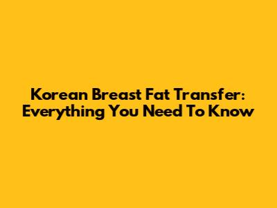 Korean Breast Fat Transfer: Everything You Need To Know
