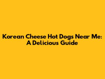 Korean Cheese Hot Dogs Near Me: A Delicious Guide