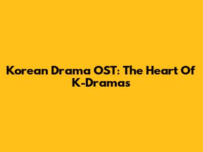 Korean Drama OST: The Heart Of K-Dramas