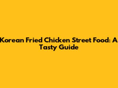 Korean Fried Chicken Street Food: A Tasty Guide