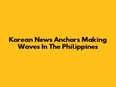 Korean News Anchors Making Waves In The Philippines