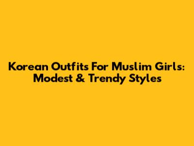Korean Outfits For Muslim Girls: Modest & Trendy Styles