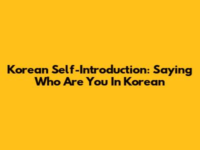 Korean Self-Introduction: Saying 'Who Are You' In Korean