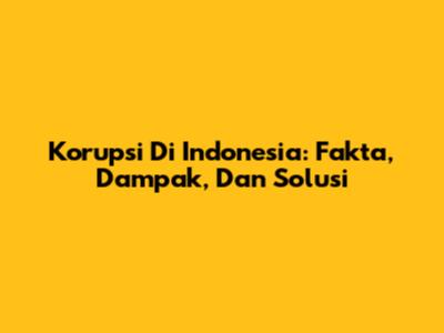 Korupsi Di Indonesia: Fakta, Dampak, Dan Solusi