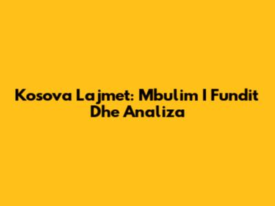 Kosova Lajmet: Mbulim I Fundit Dhe Analiza