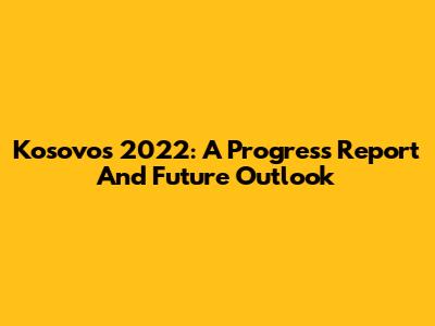Kosovo's 2022: A Progress Report And Future Outlook