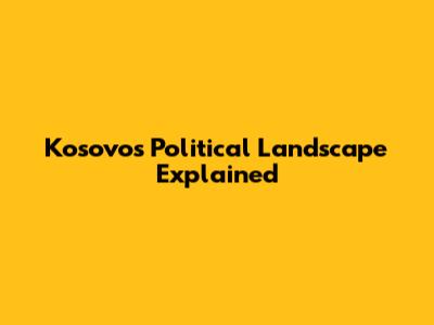 Kosovo's Political Landscape Explained
