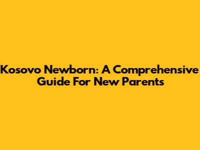 Kosovo Newborn: A Comprehensive Guide For New Parents