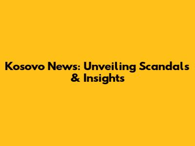 Kosovo News: Unveiling Scandals & Insights