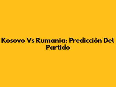 Kosovo Vs Rumania: Predicción Del Partido