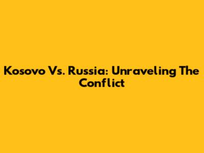 Kosovo Vs. Russia: Unraveling The Conflict