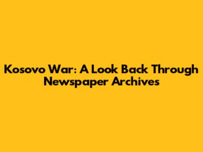 Kosovo War: A Look Back Through Newspaper Archives