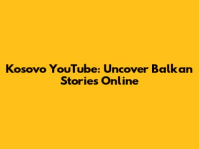 Kosovo YouTube: Uncover Balkan Stories Online