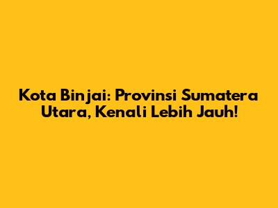 Kota Binjai: Provinsi Sumatera Utara, Kenali Lebih Jauh!