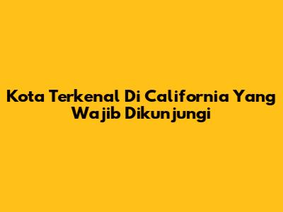 Kota Terkenal Di California Yang Wajib Dikunjungi