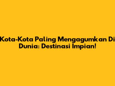 Kota-Kota Paling Mengagumkan Di Dunia: Destinasi Impian!