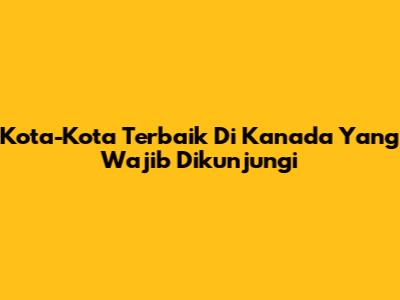 Kota-Kota Terbaik Di Kanada Yang Wajib Dikunjungi