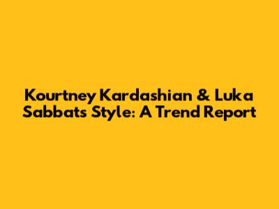 Kourtney Kardashian & Luka Sabbat's Style: A Trend Report