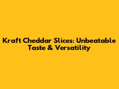 Kraft Cheddar Slices: Unbeatable Taste & Versatility