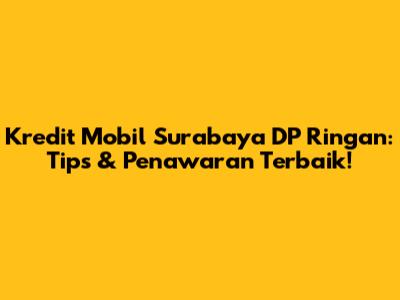 Kredit Mobil Surabaya DP Ringan: Tips & Penawaran Terbaik!