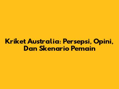 Kriket Australia: Persepsi, Opini, Dan Skenario Pemain
