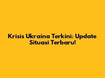 Krisis Ukraina Terkini: Update Situasi Terbaru!