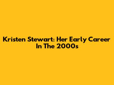 Kristen Stewart: Her Early Career In The 2000s