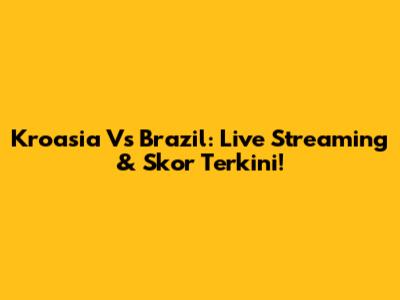 Kroasia Vs Brazil: Live Streaming & Skor Terkini!