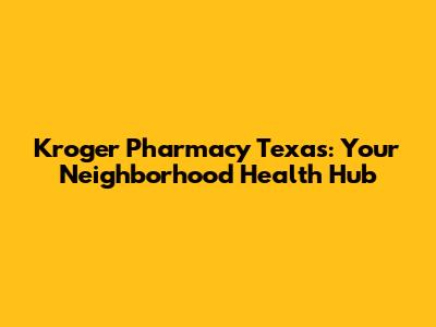 Kroger Pharmacy Texas: Your Neighborhood Health Hub