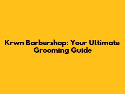 Krwn Barbershop: Your Ultimate Grooming Guide