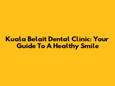 Kuala Belait Dental Clinic: Your Guide To A Healthy Smile