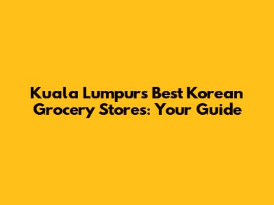 Kuala Lumpur's Best Korean Grocery Stores: Your Guide