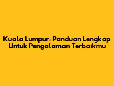 Kuala Lumpur: Panduan Lengkap Untuk Pengalaman Terbaikmu