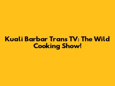Kuali Barbar Trans TV: The Wild Cooking Show!