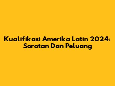 Kualifikasi Amerika Latin 2024: Sorotan Dan Peluang