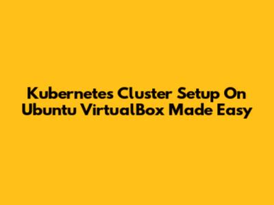 Kubernetes Cluster Setup On Ubuntu VirtualBox Made Easy