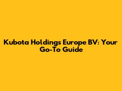 Kubota Holdings Europe BV: Your Go-To Guide