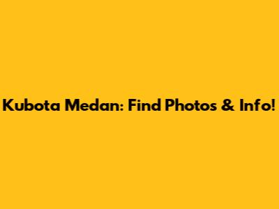 Kubota Medan: Find Photos & Info!